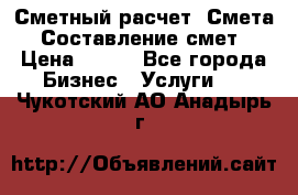 Сметный расчет. Смета. Составление смет › Цена ­ 500 - Все города Бизнес » Услуги   . Чукотский АО,Анадырь г.